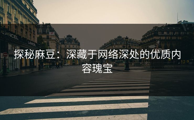 探秘麻豆：深藏于网络深处的优质内容瑰宝