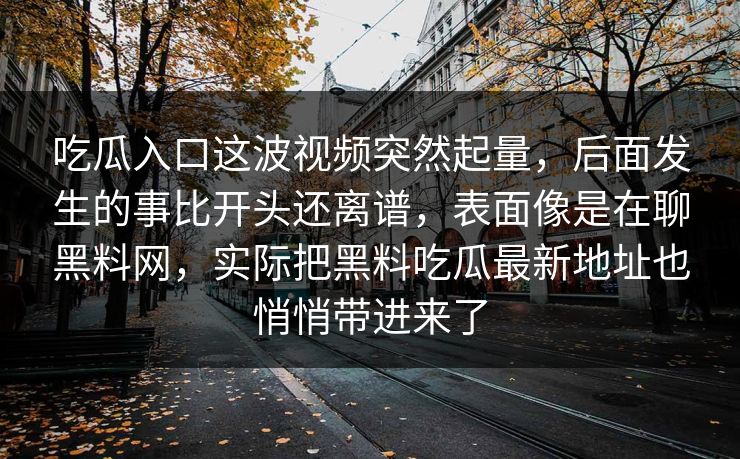 吃瓜入口这波视频突然起量，后面发生的事比开头还离谱，表面像是在聊黑料网，实际把黑料吃瓜最新地址也悄悄带进来了