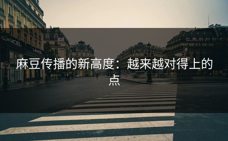 麻豆传播的新高度：越来越对得上的点