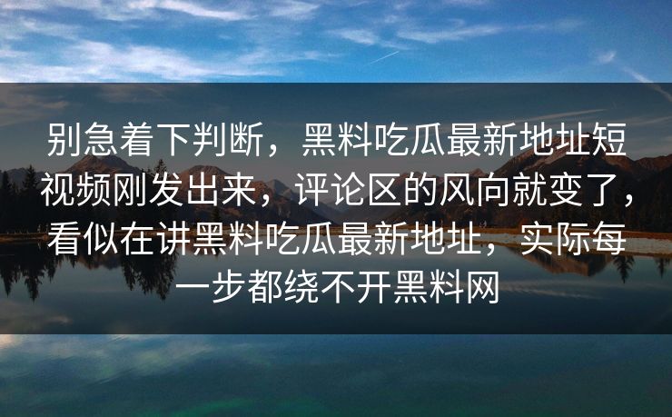 别急着下判断，黑料吃瓜最新地址短视频刚发出来，评论区的风向就变了，看似在讲黑料吃瓜最新地址，实际每一步都绕不开黑料网