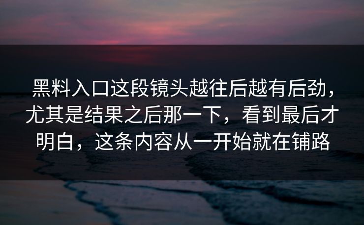 黑料入口这段镜头越往后越有后劲，尤其是结果之后那一下，看到最后才明白，这条内容从一开始就在铺路