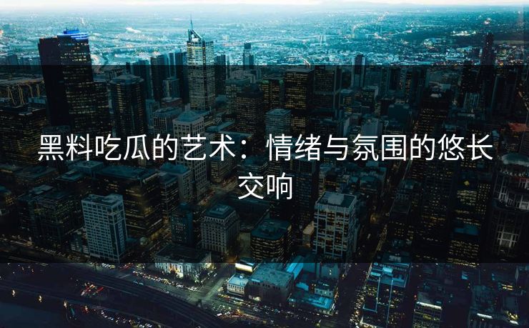 黑料吃瓜的艺术：情绪与氛围的悠长交响