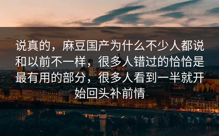 说真的，麻豆国产为什么不少人都说和以前不一样，很多人错过的恰恰是最有用的部分，很多人看到一半就开始回头补前情