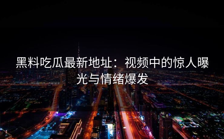 黑料吃瓜最新地址：视频中的惊人曝光与情绪爆发