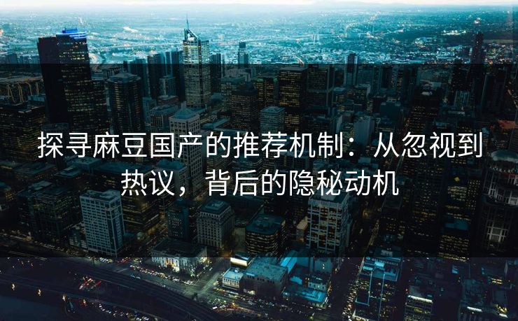探寻麻豆国产的推荐机制：从忽视到热议，背后的隐秘动机