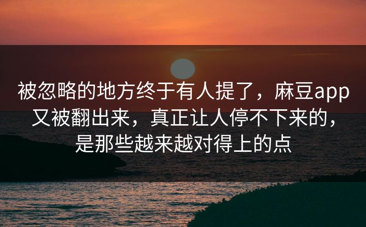 被忽略的地方终于有人提了，麻豆app又被翻出来，真正让人停不下来的，是那些越来越对得上的点