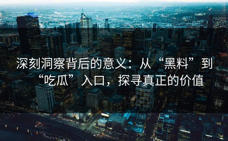 深刻洞察背后的意义：从“黑料”到“吃瓜”入口，探寻真正的价值