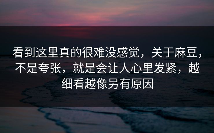 看到这里真的很难没感觉，关于麻豆，不是夸张，就是会让人心里发紧，越细看越像另有原因
