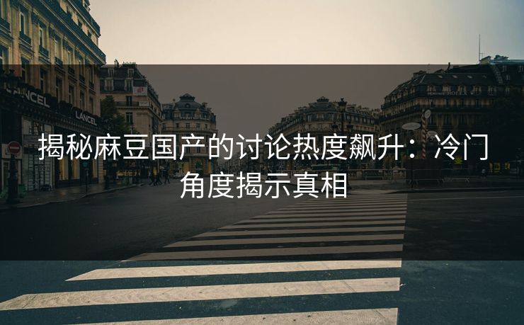 揭秘麻豆国产的讨论热度飙升：冷门角度揭示真相