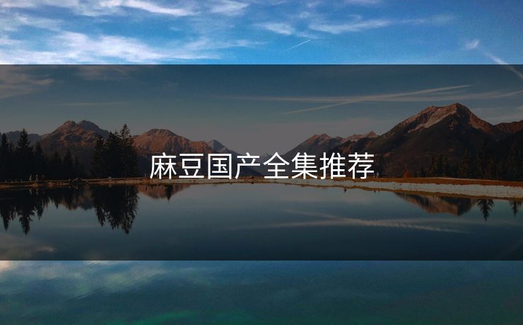 麻豆国产全集推荐