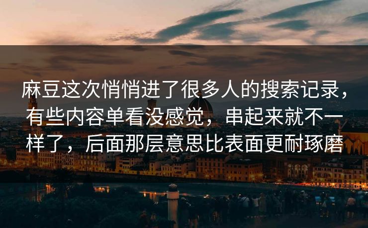 麻豆这次悄悄进了很多人的搜索记录，有些内容单看没感觉，串起来就不一样了，后面那层意思比表面更耐琢磨