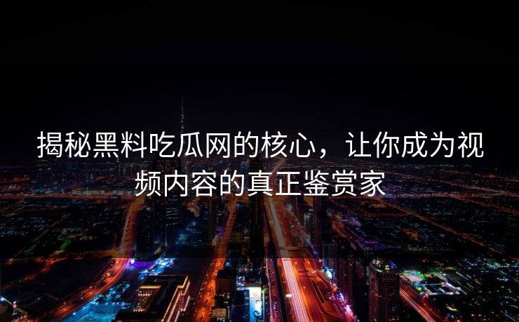 揭秘黑料吃瓜网的核心，让你成为视频内容的真正鉴赏家