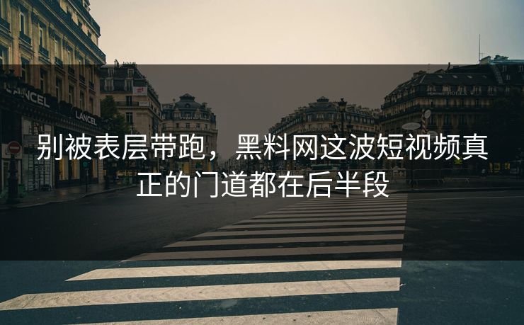 别被表层带跑，黑料网这波短视频真正的门道都在后半段