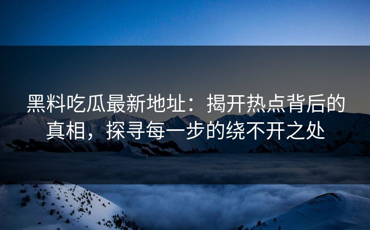 黑料吃瓜最新地址：揭开热点背后的真相，探寻每一步的绕不开之处