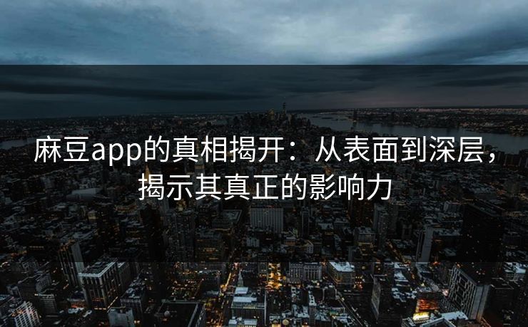 麻豆app的真相揭开：从表面到深层，揭示其真正的影响力