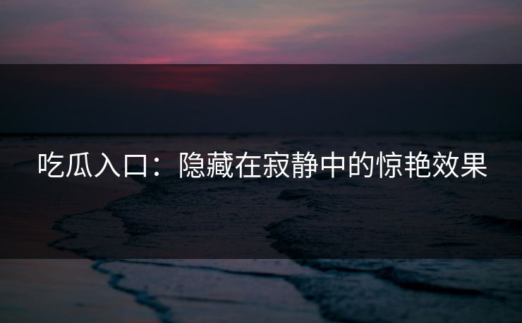 吃瓜入口：隐藏在寂静中的惊艳效果