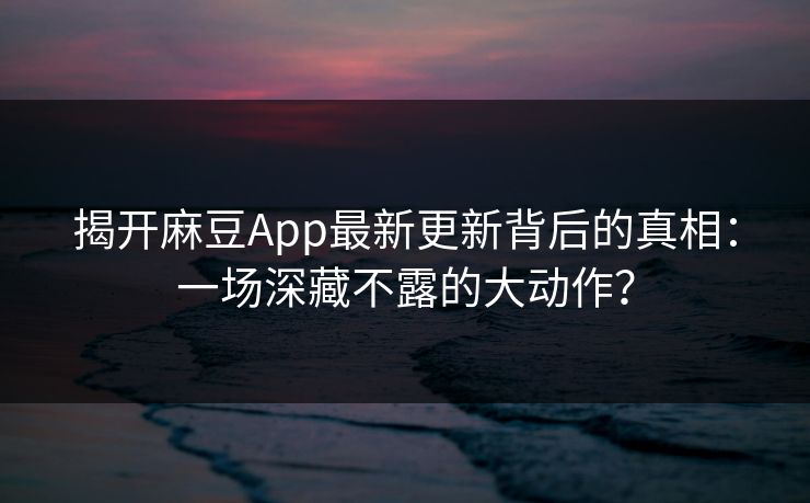 揭开麻豆App最新更新背后的真相：一场深藏不露的大动作？