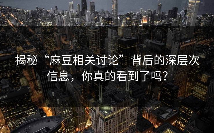 揭秘“麻豆相关讨论”背后的深层次信息，你真的看到了吗？
