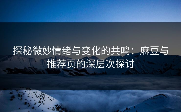 探秘微妙情绪与变化的共鸣：麻豆与推荐页的深层次探讨