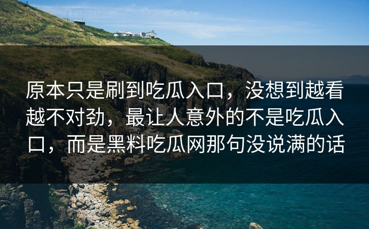 原本只是刷到吃瓜入口，没想到越看越不对劲，最让人意外的不是吃瓜入口，而是黑料吃瓜网那句没说满的话