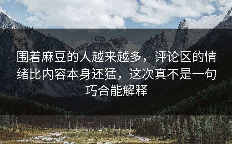 围着麻豆的人越来越多，评论区的情绪比内容本身还猛，这次真不是一句巧合能解释