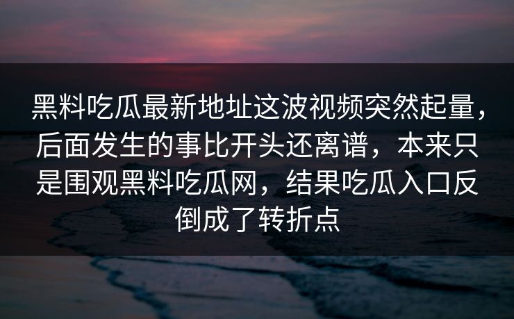 黑料吃瓜最新地址这波视频突然起量，后面发生的事比开头还离谱，本来只是围观黑料吃瓜网，结果吃瓜入口反倒成了转折点