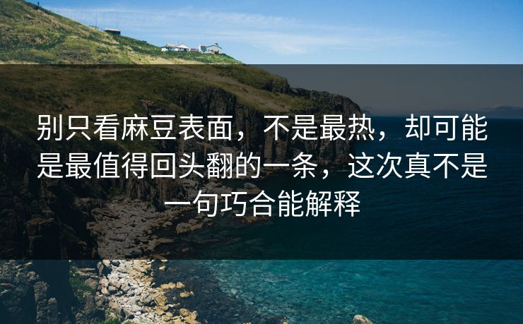 别只看麻豆表面，不是最热，却可能是最值得回头翻的一条，这次真不是一句巧合能解释