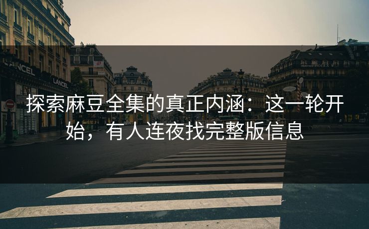 探索麻豆全集的真正内涵：这一轮开始，有人连夜找完整版信息