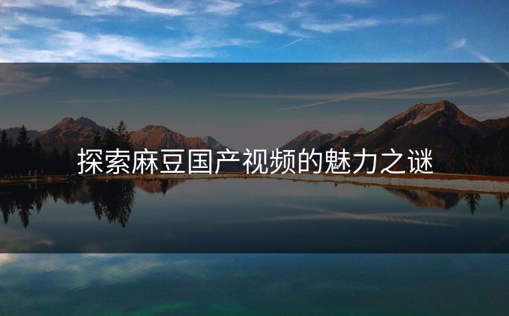 探索麻豆国产视频的魅力之谜