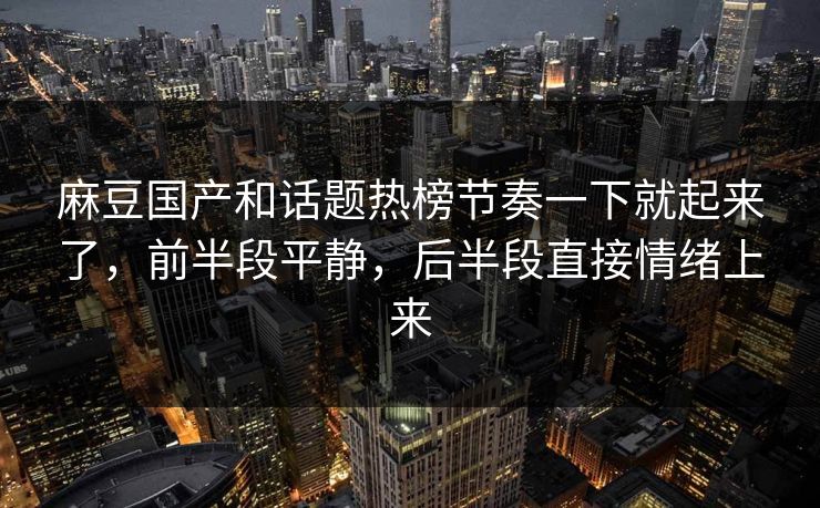 麻豆国产和话题热榜节奏一下就起来了，前半段平静，后半段直接情绪上来