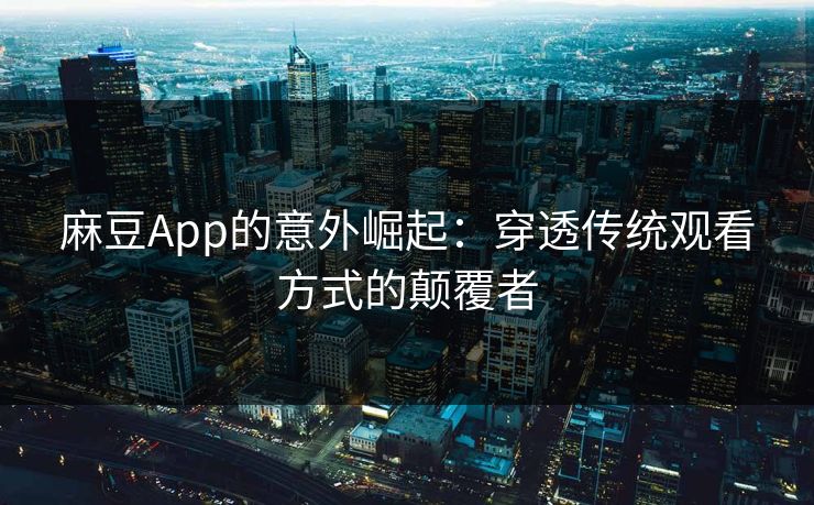 麻豆App的意外崛起：穿透传统观看方式的颠覆者
