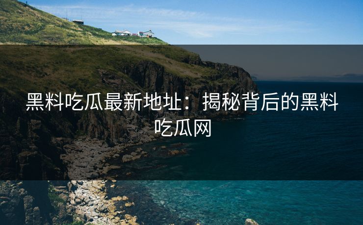 黑料吃瓜最新地址：揭秘背后的黑料吃瓜网