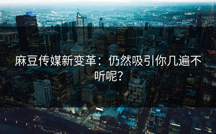 麻豆传媒新变革：仍然吸引你几遍不听呢？