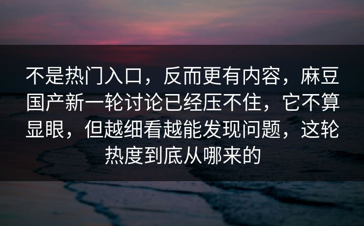 不是热门入口，反而更有内容，麻豆国产新一轮讨论已经压不住，它不算显眼，但越细看越能发现问题，这轮热度到底从哪来的