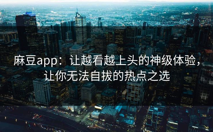麻豆app：让越看越上头的神级体验，让你无法自拔的热点之选