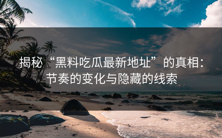 揭秘“黑料吃瓜最新地址”的真相：节奏的变化与隐藏的线索