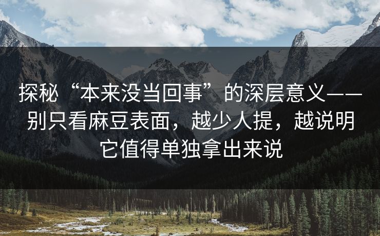 探秘“本来没当回事”的深层意义——别只看麻豆表面，越少人提，越说明它值得单独拿出来说