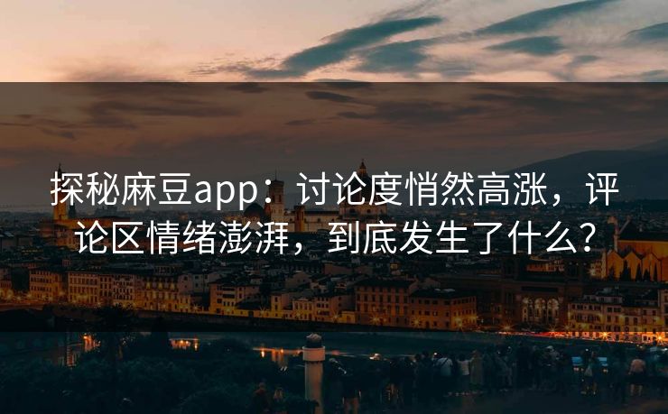 探秘麻豆app：讨论度悄然高涨，评论区情绪澎湃，到底发生了什么？