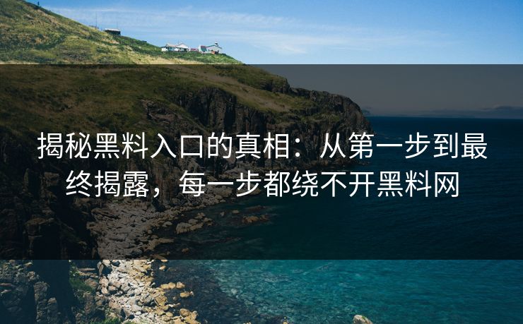 揭秘黑料入口的真相：从第一步到最终揭露，每一步都绕不开黑料网