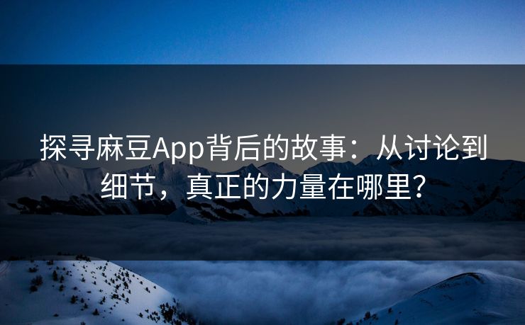 探寻麻豆App背后的故事：从讨论到细节，真正的力量在哪里？