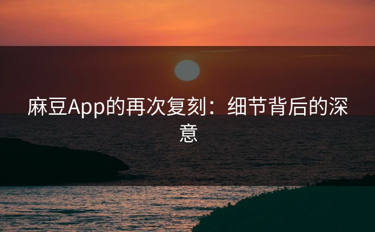 麻豆App的再次复刻：细节背后的深意