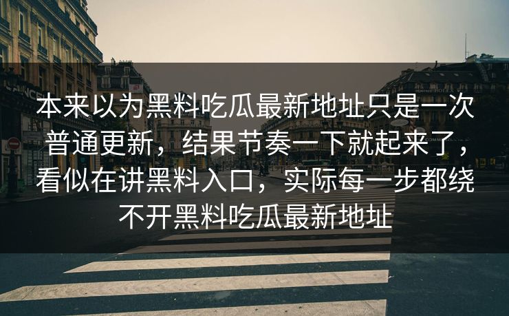 本来以为黑料吃瓜最新地址只是一次普通更新，结果节奏一下就起来了，看似在讲黑料入口，实际每一步都绕不开黑料吃瓜最新地址