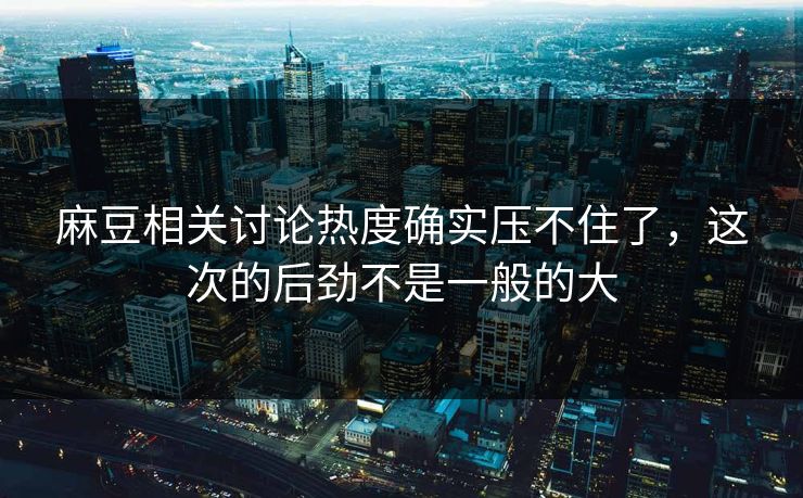 麻豆相关讨论热度确实压不住了，这次的后劲不是一般的大