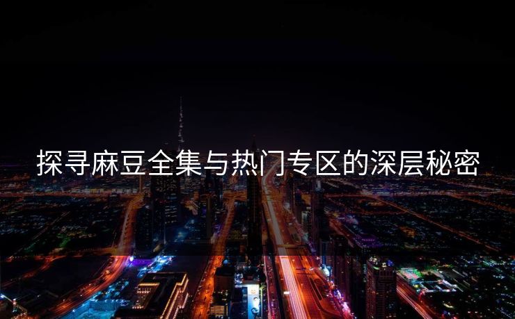 探寻麻豆全集与热门专区的深层秘密
