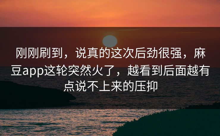 刚刚刷到，说真的这次后劲很强，麻豆app这轮突然火了，越看到后面越有点说不上来的压抑