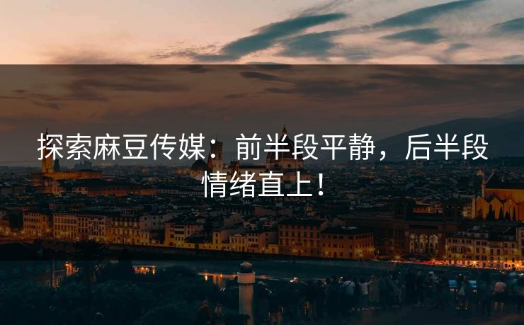 探索麻豆传媒：前半段平静，后半段情绪直上！