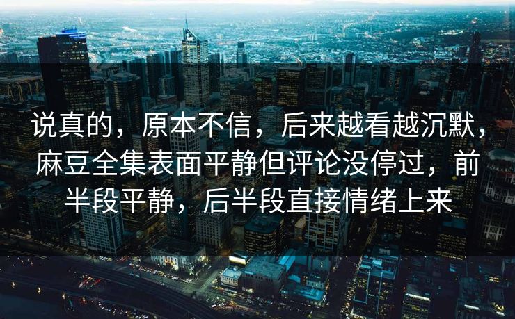 说真的，原本不信，后来越看越沉默，麻豆全集表面平静但评论没停过，前半段平静，后半段直接情绪上来