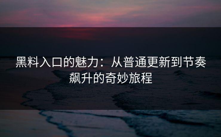 黑料入口的魅力：从普通更新到节奏飙升的奇妙旅程