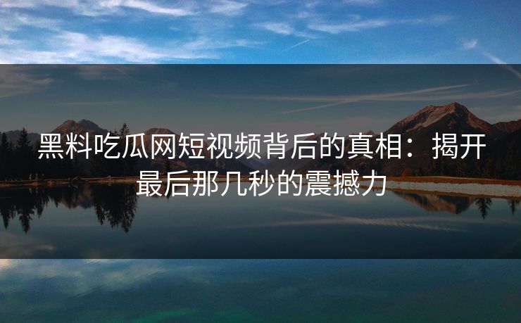 黑料吃瓜网短视频背后的真相：揭开最后那几秒的震撼力
