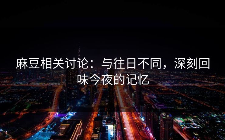 麻豆相关讨论：与往日不同，深刻回味今夜的记忆